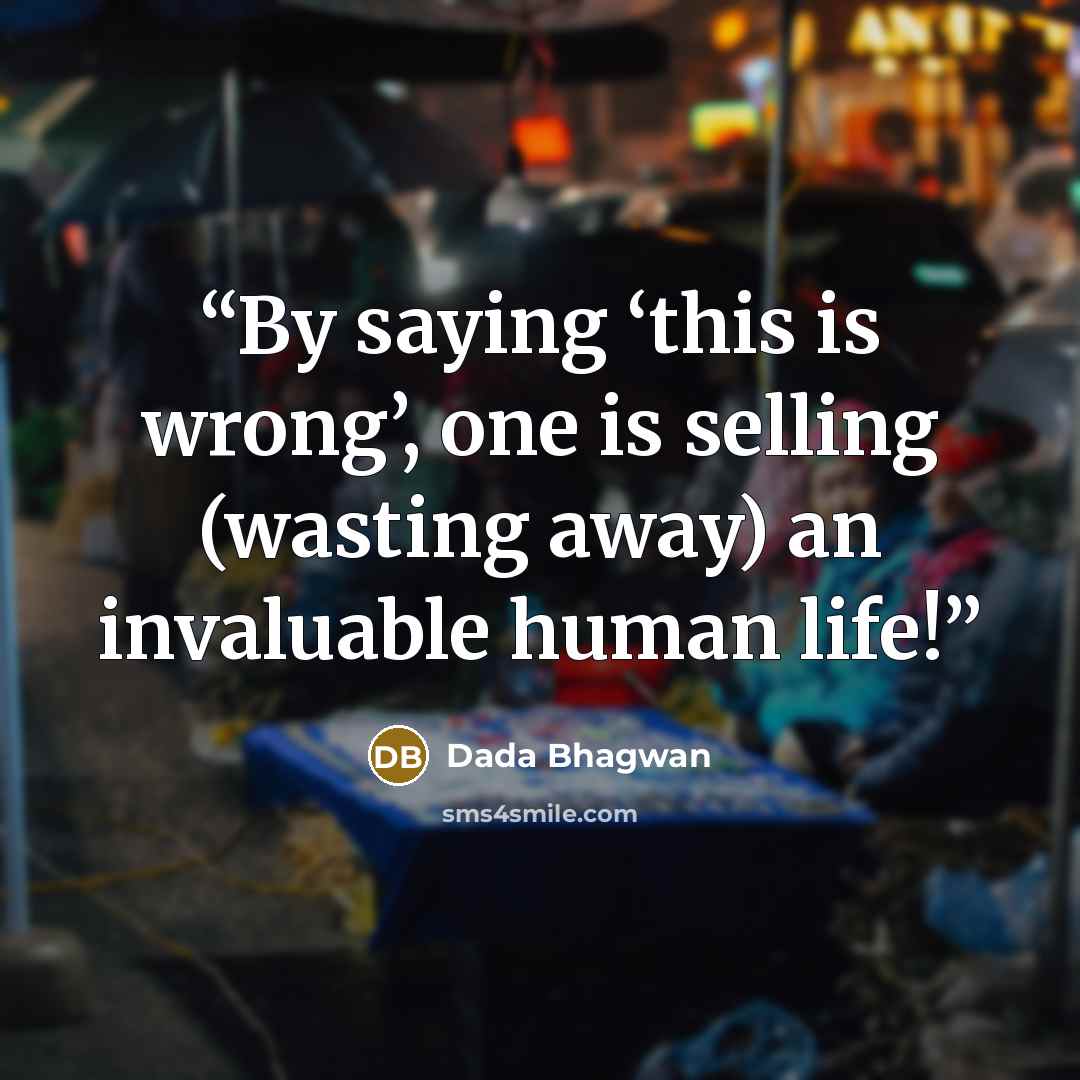 “By saying ‘this is wrong’, one is selling (wasting away) an invaluable human life!” quote by Dada Bhagwan