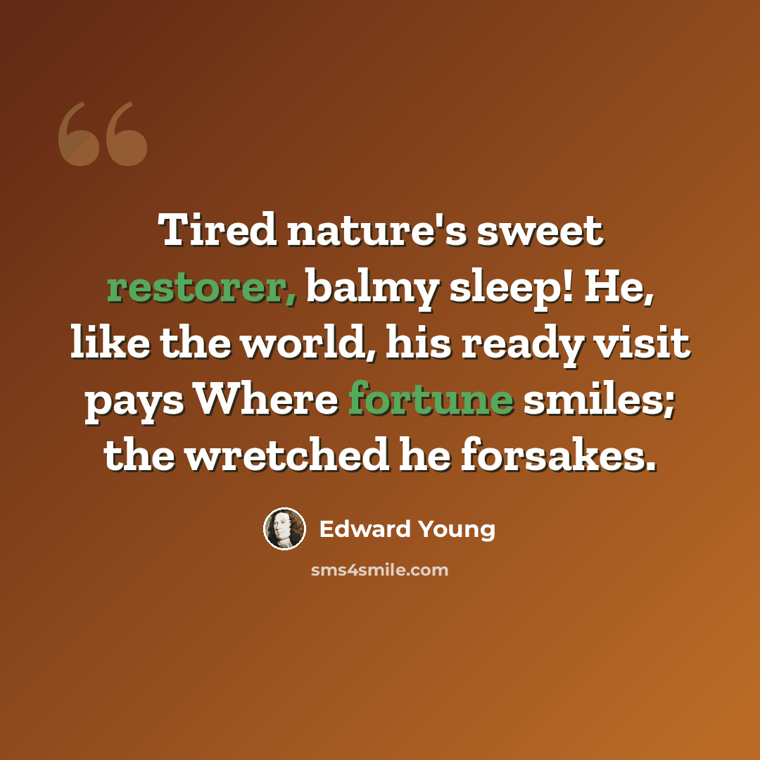 “Tired nature's sweet restorer, balmy sleep! He, like the world, his ready visit pays Where fortune smiles; the wretched he forsakes.” quote by Edward Young