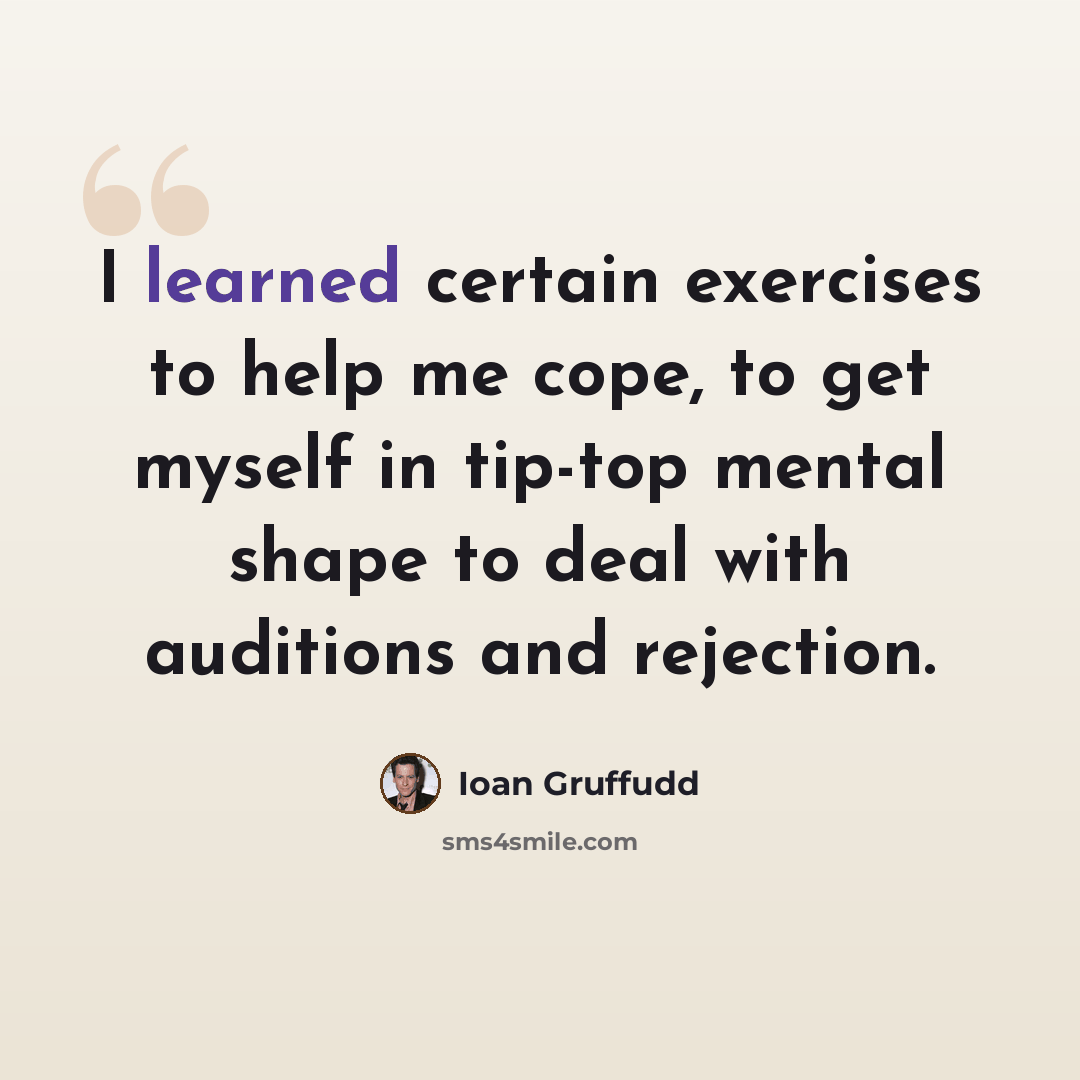 “I learned certain exercises to help me cope, to get myself in tip-top mental shape to deal with auditions and rejection.” quote by Ioan Gruffudd