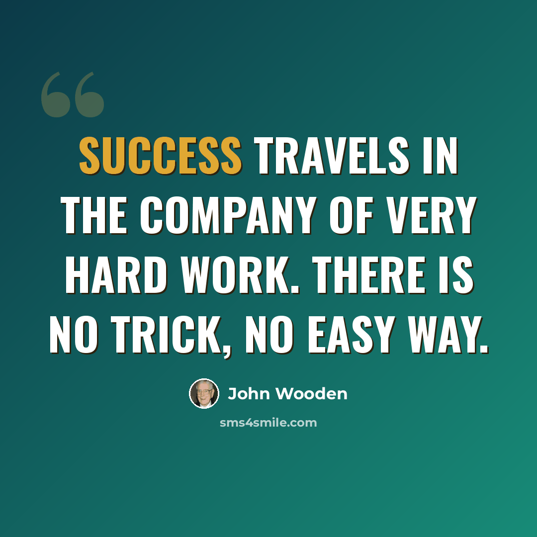 “Success travels in the company of very hard work. There is no trick, no easy way.” quote by John Wooden