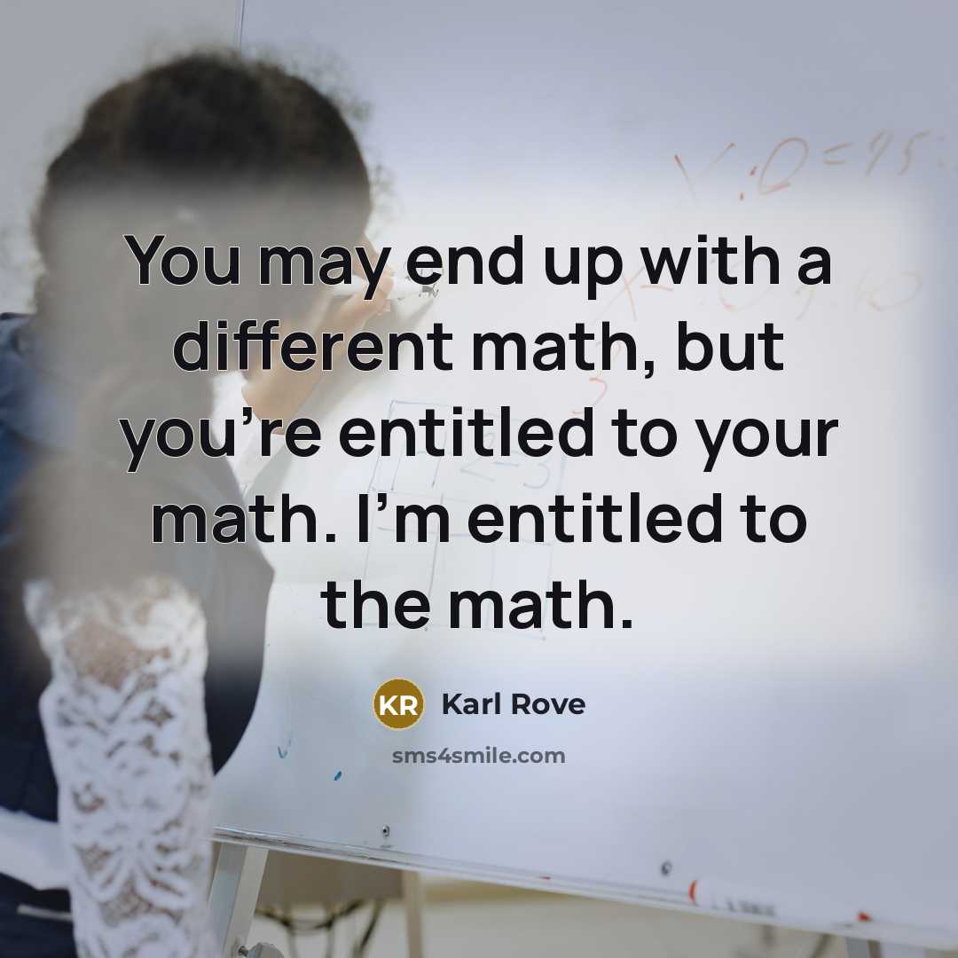 “You may end up with a different math, but you're entitled to your math. I'm entitled to the math.” quote by Karl Rove
