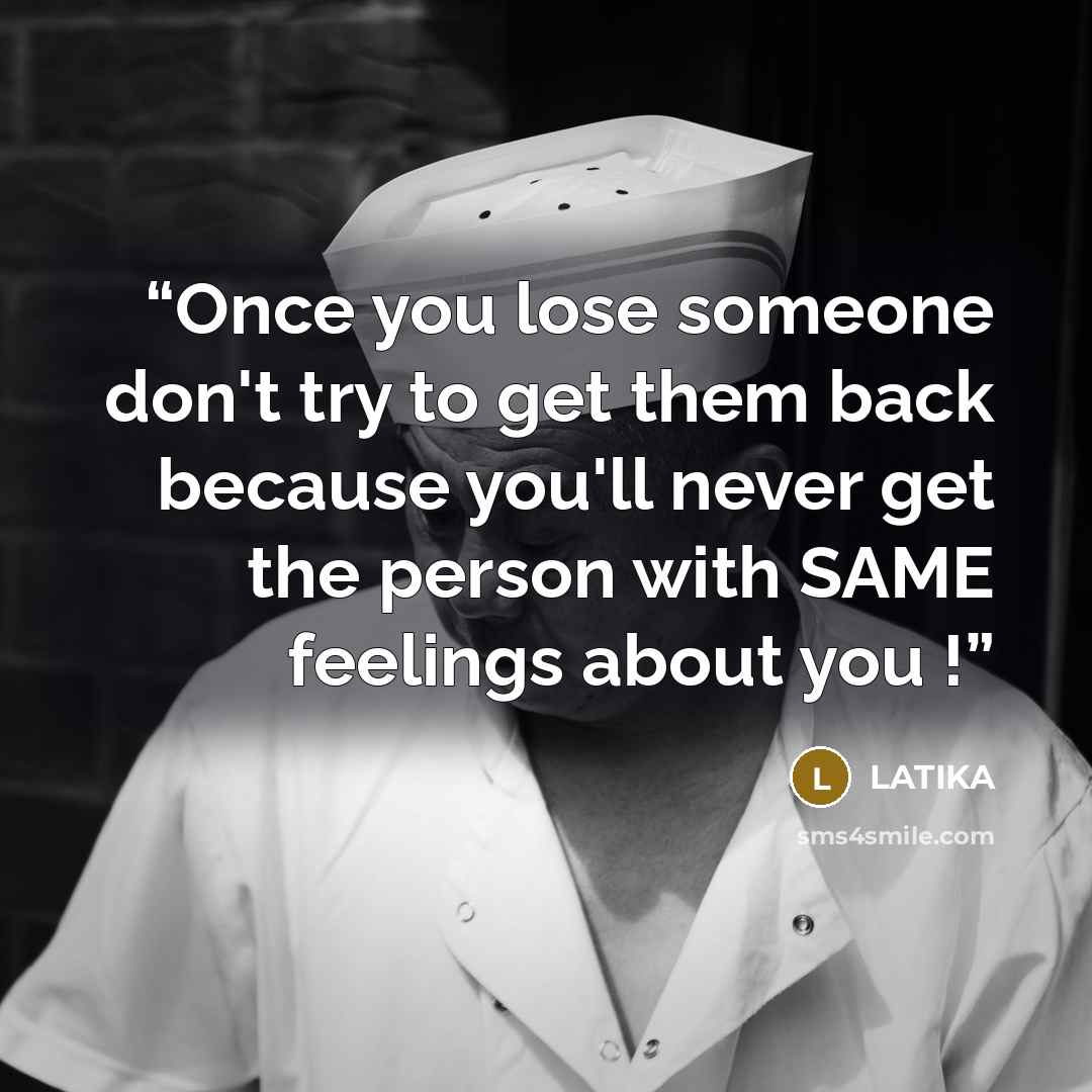 “Once you lose someone don't try to get them back because you'll never get the person with SAME feelings about you !” quote by latika