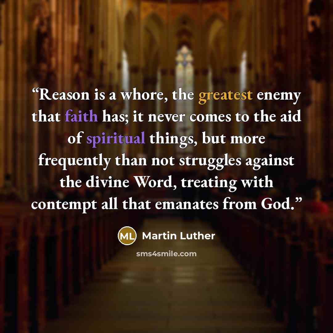 “Reason is a whore, the greatest enemy that faith has; it never comes to the aid of spiritual things, but more frequently than not struggles against the divine Word, treating with contempt all that emanates from God.” quote by Martin Luther