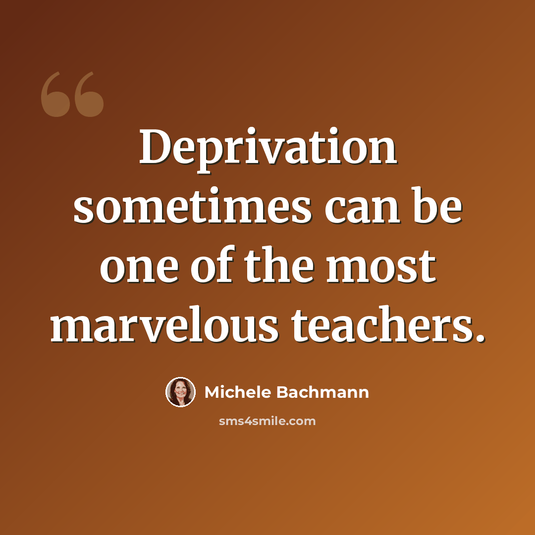 “Deprivation sometimes can be one of the most marvelous teachers.” quote by Michele Bachmann