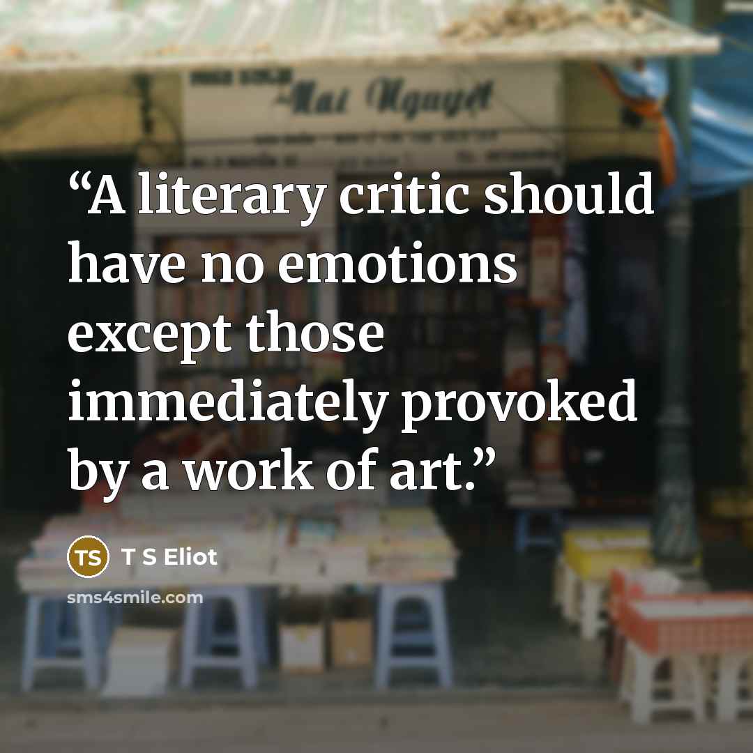 “A literary critic should have no emotions except those immediately provoked by a work of art.” quote by T S Eliot