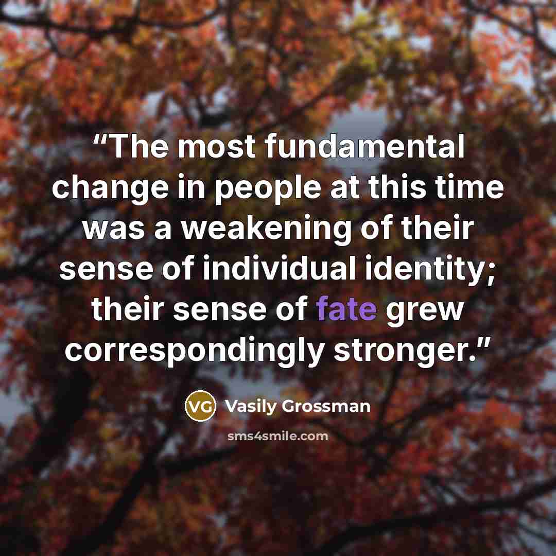 “The most fundamental change in people at this time was a weakening of their sense of individual identity; their sense of fate grew correspondingly stronger.” quote by Vasily Grossman