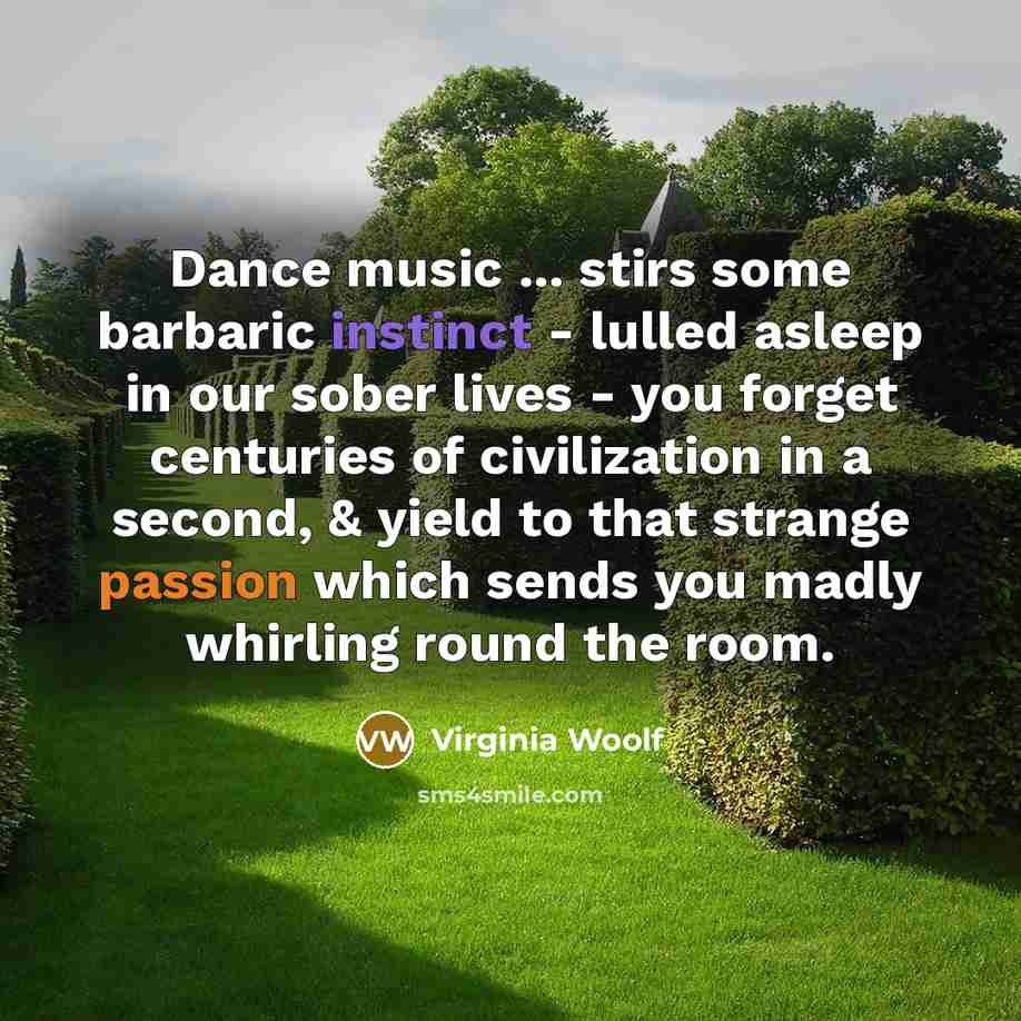 “Dance music ... stirs some barbaric instinct - lulled asleep in our sober lives - you forget centuries of civilization in a second, & yield to that strange passion which sends you madly whirling round the room.” quote by Virginia Woolf