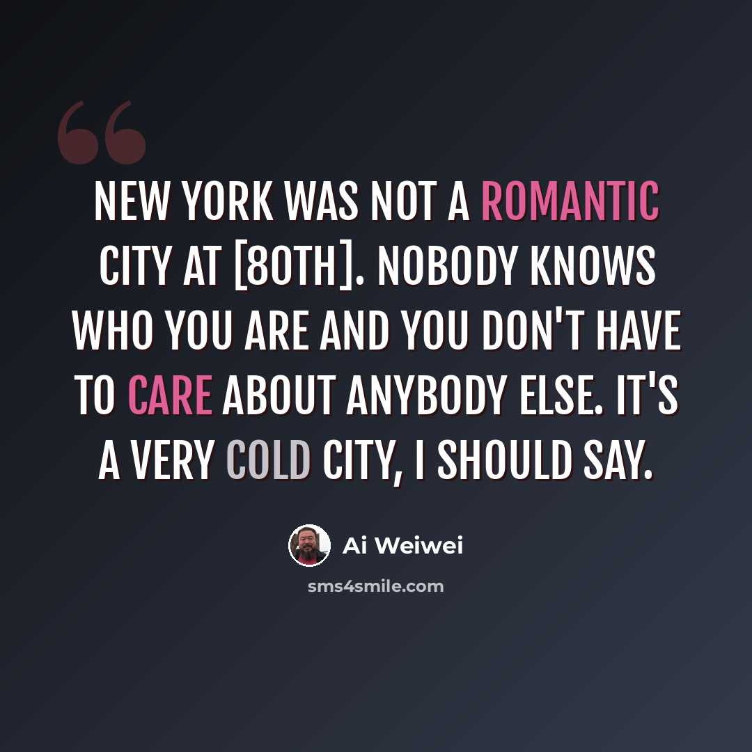 “New York was not a romantic city at [80th]. Nobody knows who you are and you don't have to care about anybody else. It's a very cold city, I should say.” quote by Ai Weiwei