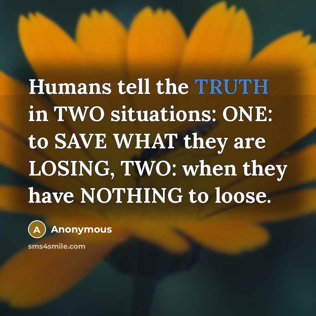“Humans tell the TRUTH in TWO situations: ONE: to SAVE WHAT they are LOSING, TWO: when they have NOTHING to loose.” quote by Anonymous