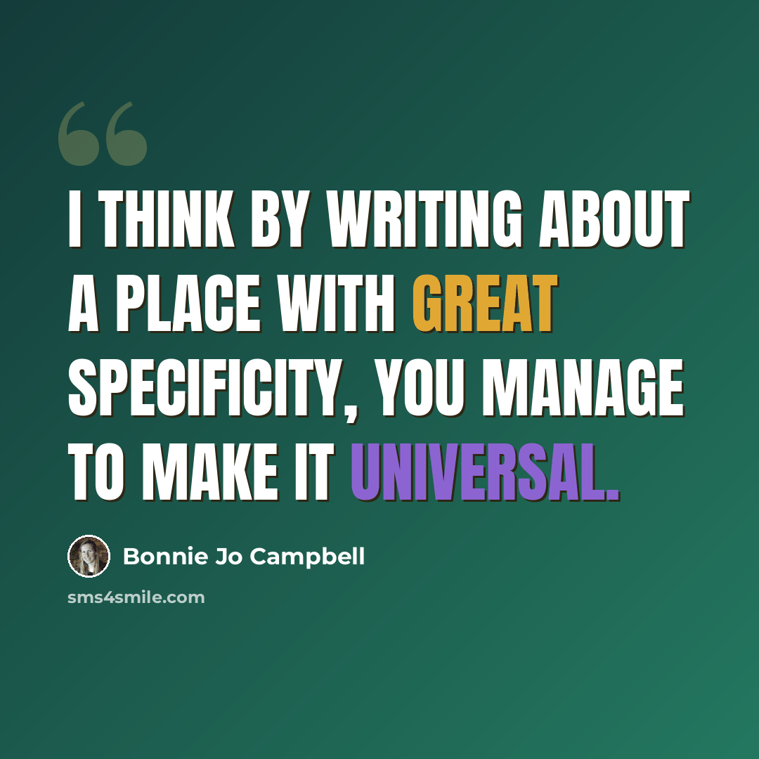 “I think by writing about a place with great specificity, you manage to make it universal.” quote by Bonnie Jo Campbell