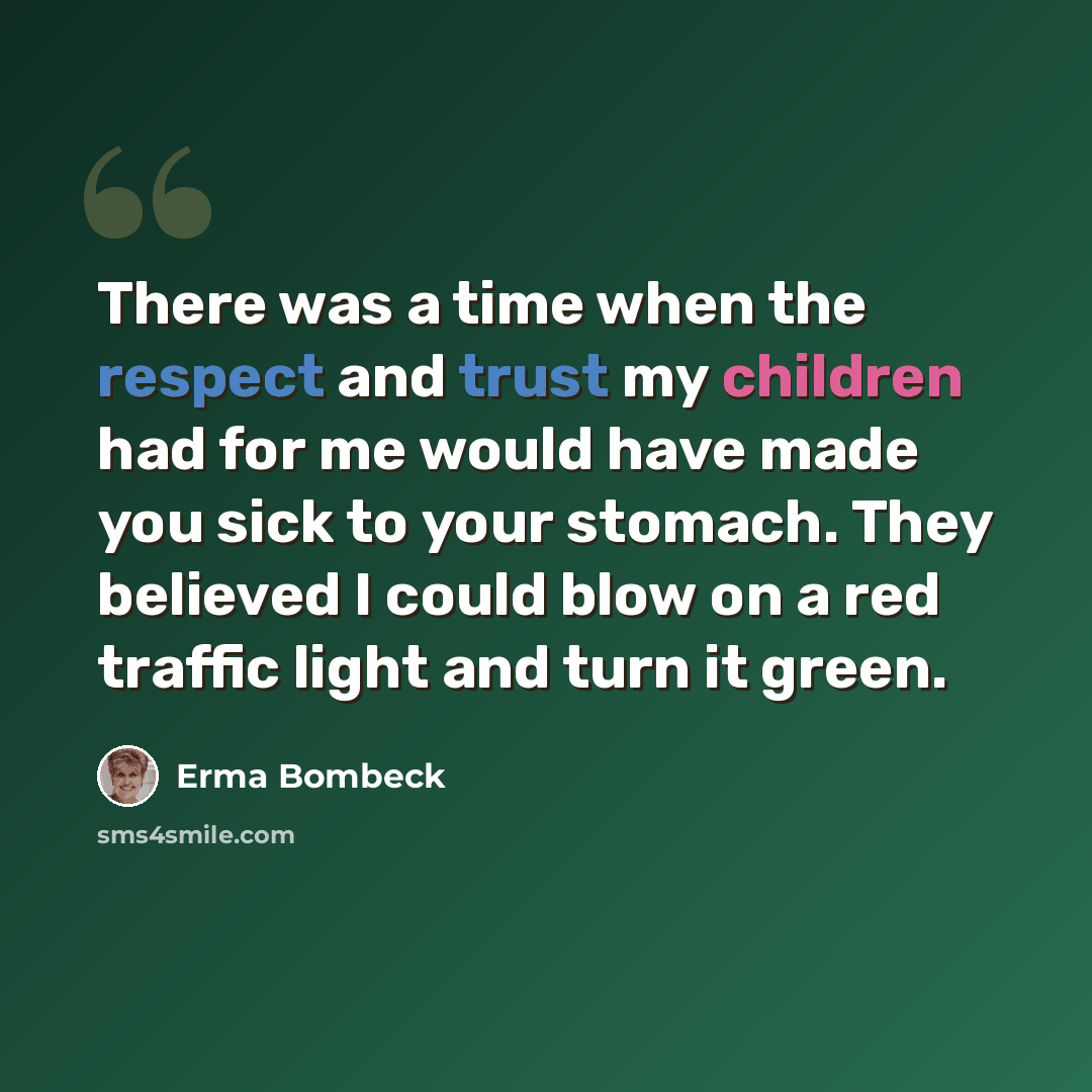 “There was a time when the respect and trust my children had for me would have made you sick to your stomach. They believed I could blow on a red traffic light and turn it green.” quote by Erma Bombeck