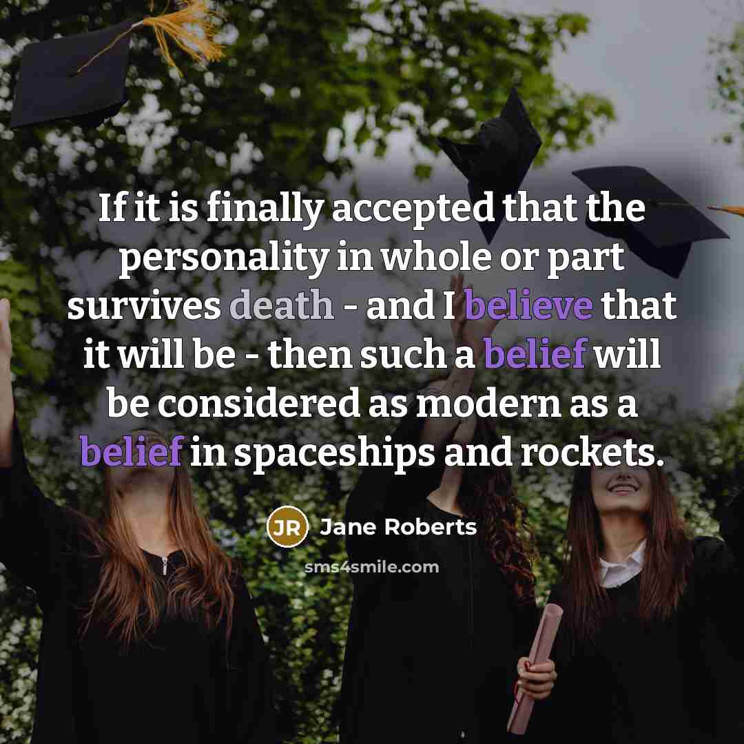 “If it is finally accepted that the personality in whole or part survives death - and I believe that it will be - then such a belief will be considered as modern as a belief in spaceships and rockets.” quote by Jane Roberts