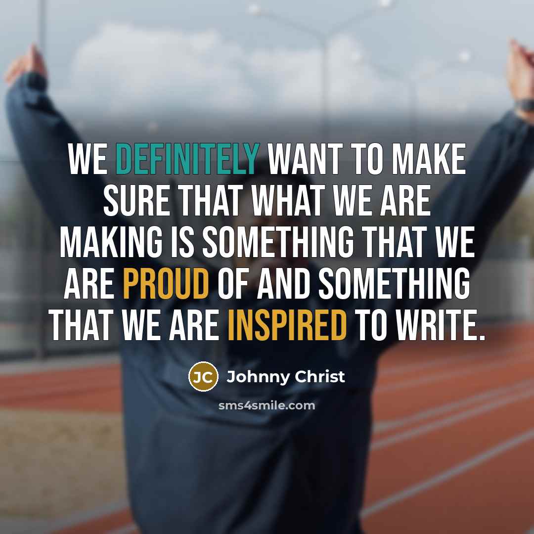 “We definitely want to make sure that what we are making is something that we are proud of and something that we are inspired to write.” quote by Johnny Christ