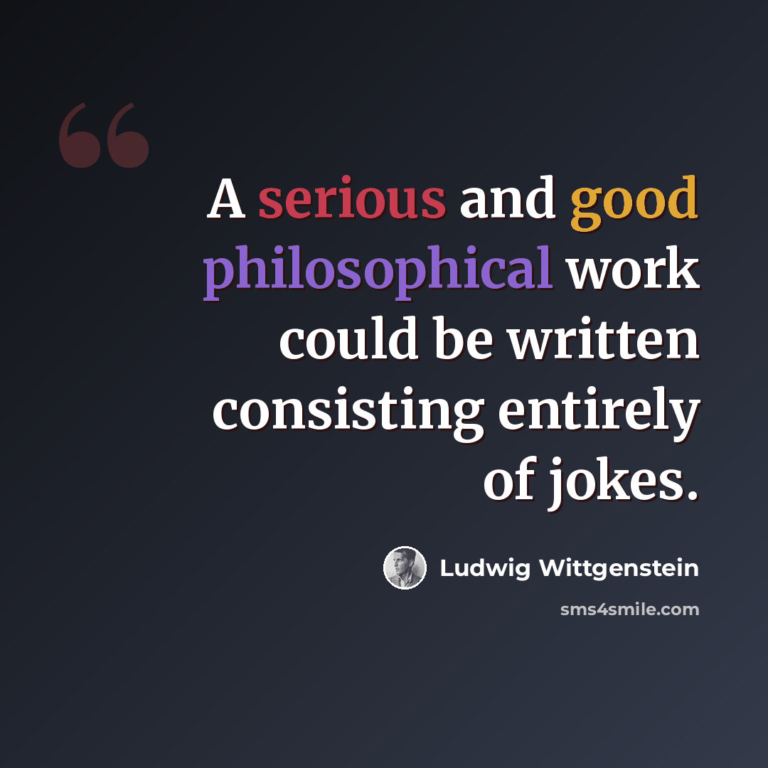“A serious and good philosophical work could be written consisting entirely of jokes.” quote by Ludwig Wittgenstein
