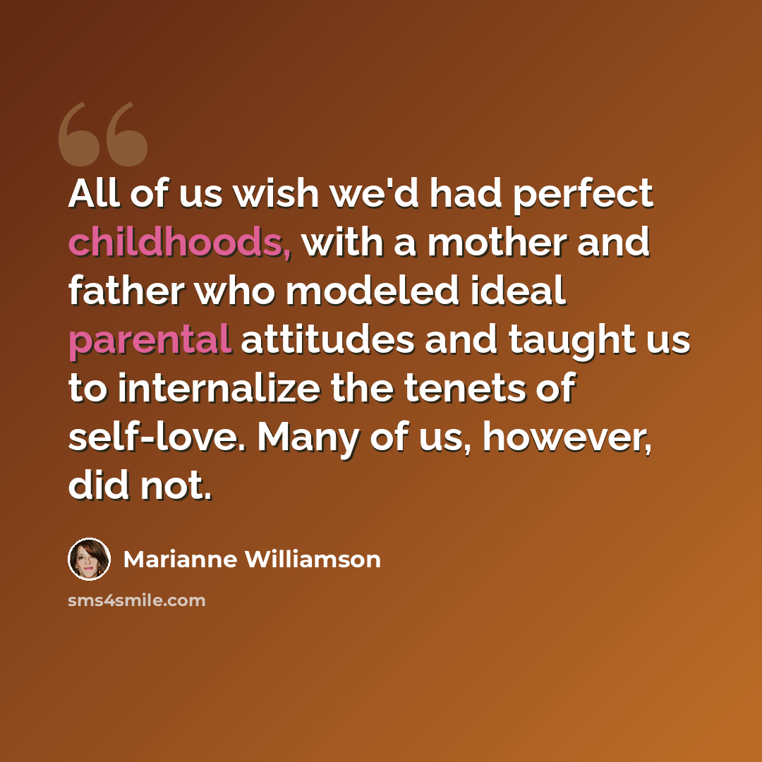 “All of us wish we'd had perfect childhoods, with a mother and father who modeled ideal parental attitudes and taught us to internalize the tenets of self-love. Many of us, however, did not.” quote by Marianne Williamson
