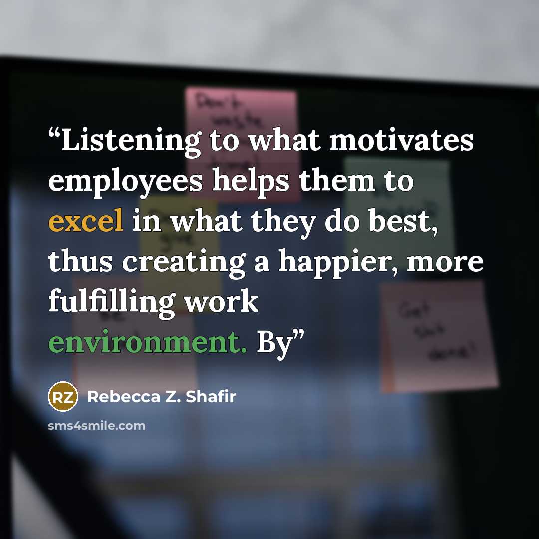 “Listening to what motivates employees helps them to excel in what they do best, thus creating a happier, more fulfilling work environment. By” quote by Rebecca Z. Shafir