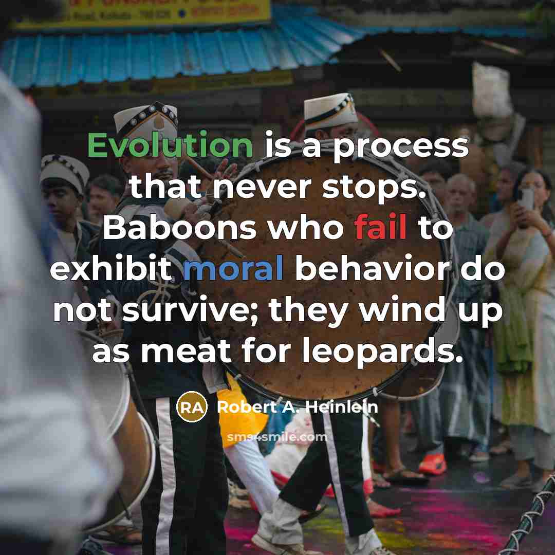 “Evolution is a process that never stops. Baboons who fail to exhibit moral behavior do not survive; they wind up as meat for leopards.” quote by Robert A. Heinlein