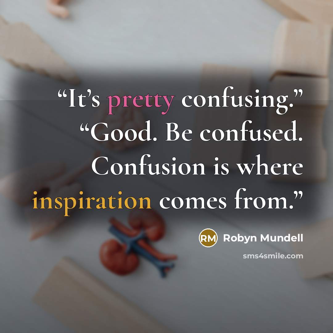 “It’s pretty confusing.” “Good. Be confused. Confusion is where inspiration comes from.” quote by Robyn Mundell