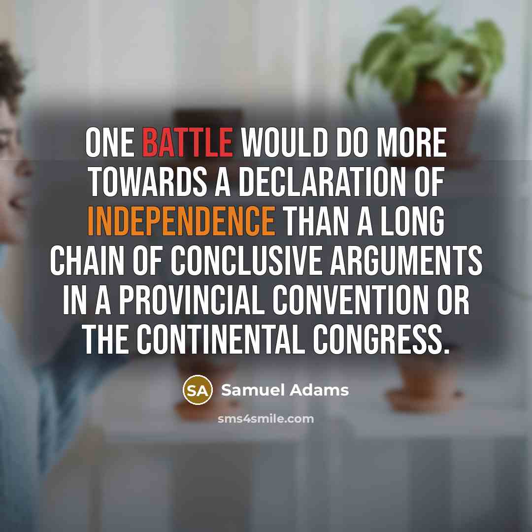“One battle would do more towards a Declaration of Independence than a long chain of conclusive arguments in a provincial convention or the Continental Congress.” quote by Samuel Adams
