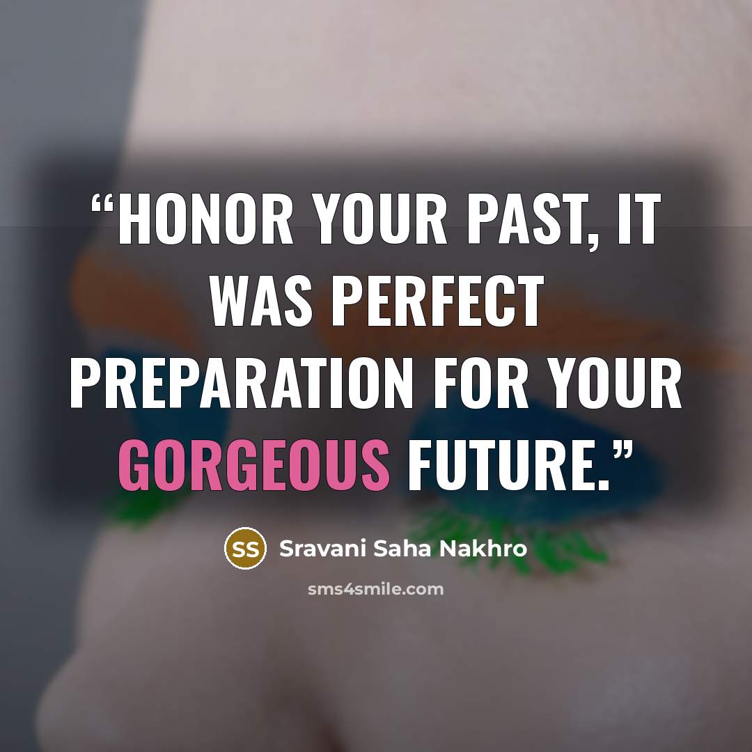 “Honor your past, it was perfect preparation for your gorgeous future.” quote by Sravani Saha Nakhro