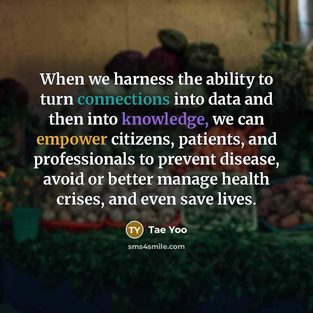 “When we harness the ability to turn connections into data and then into knowledge, we can empower citizens, patients, and professionals to prevent disease, avoid or better manage health crises, and even save lives.” quote by Tae Yoo