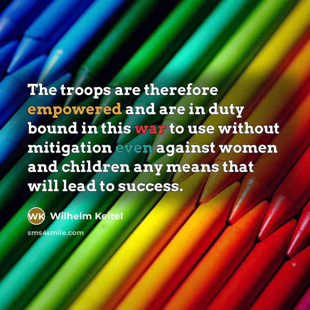 “The troops are therefore empowered and are in duty bound in this war to use without mitigation even against women and children any means that will lead to success.” quote by Wilhelm Keitel