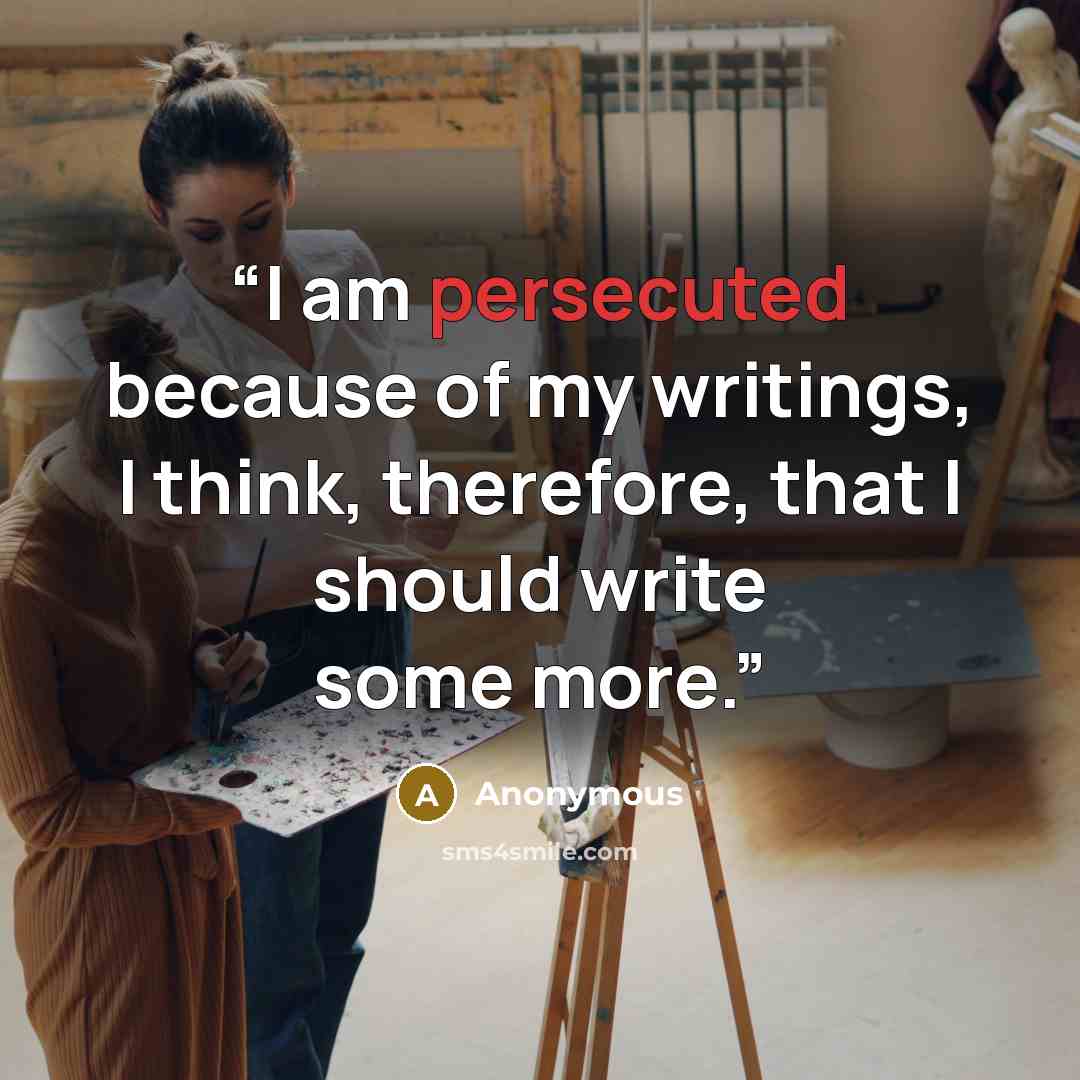 “I am persecuted because of my writings, I think, therefore, that I should write some more.” quote by Anonymous