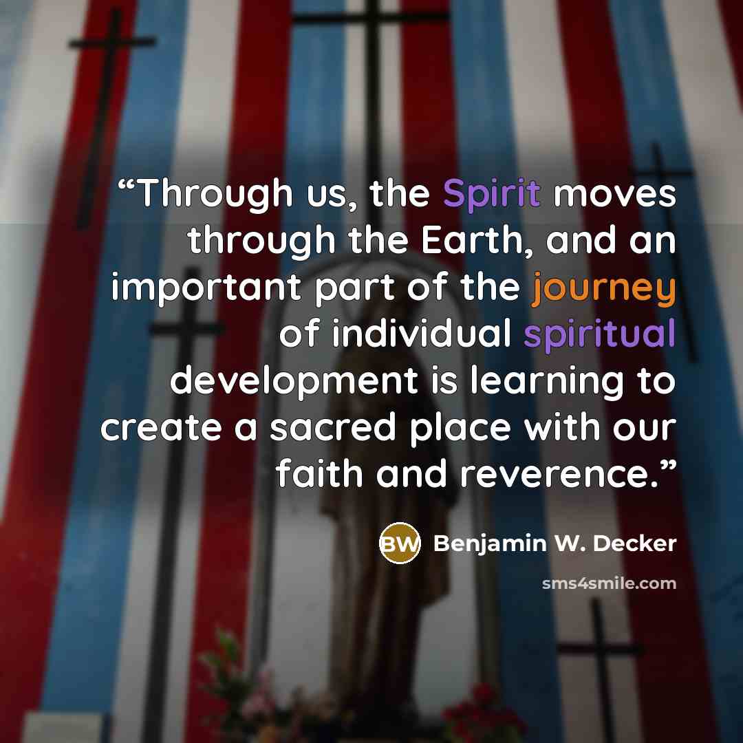 “Through us, the Spirit moves through the Earth, and an important part of the journey of individual spiritual development is learning to create a sacred place with our faith and reverence.” quote by Benjamin W. Decker