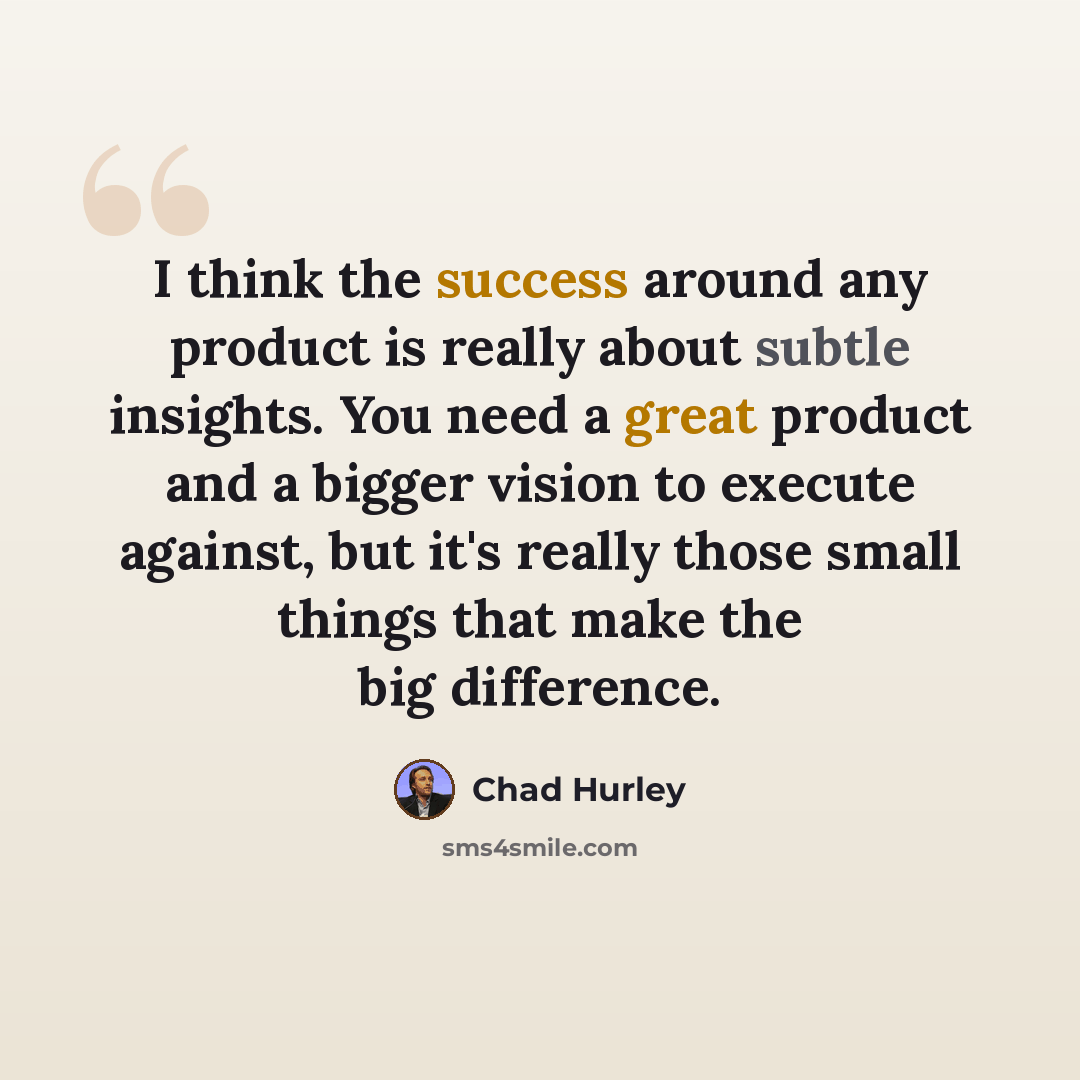 “I think the success around any product is really about subtle insights. You need a great product and a bigger vision to execute against, but it's really those small things that make the big difference.” quote by Chad Hurley