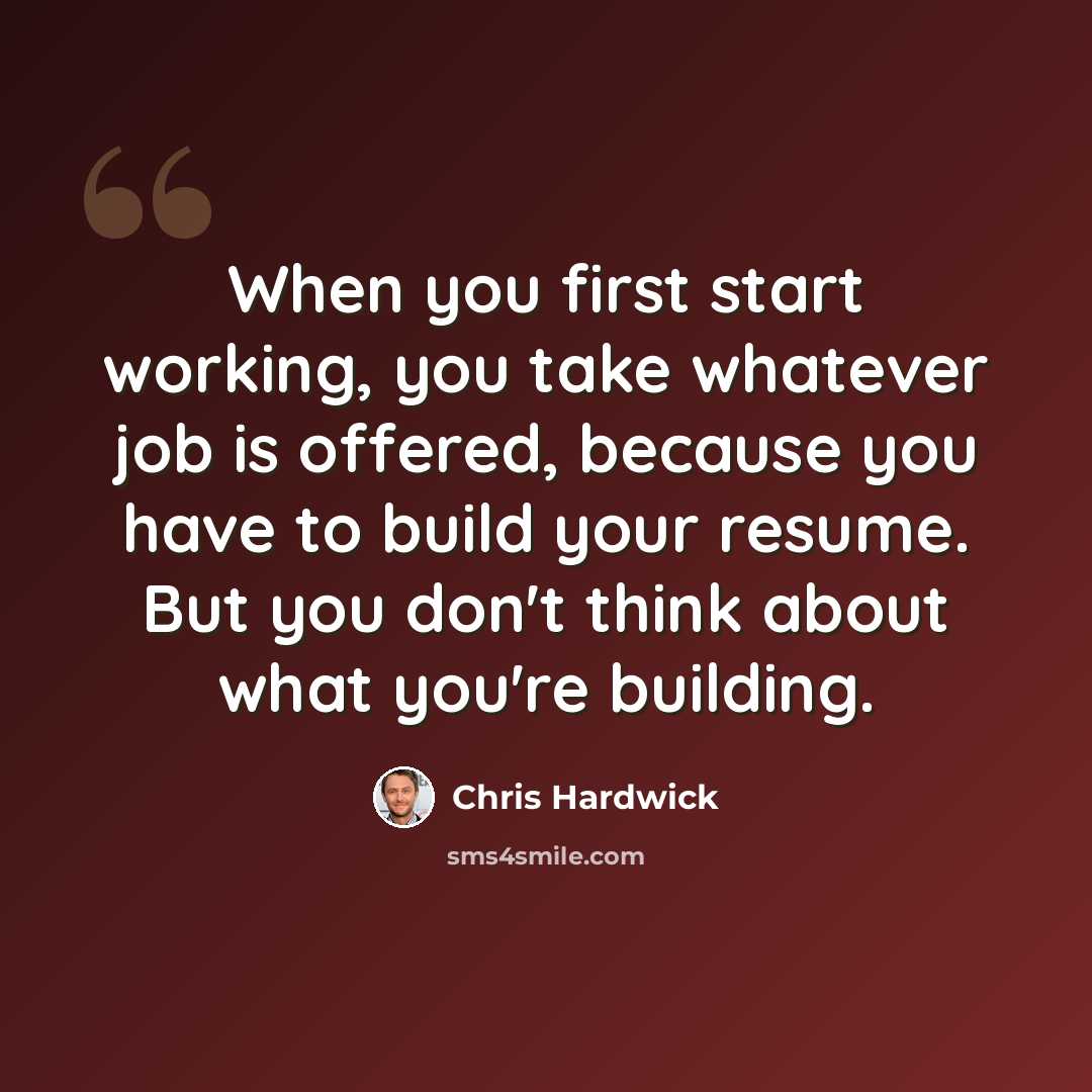 “When you first start working, you take whatever job is offered, because you have to build your resume. But you don't think about what you're building.” quote by Chris Hardwick