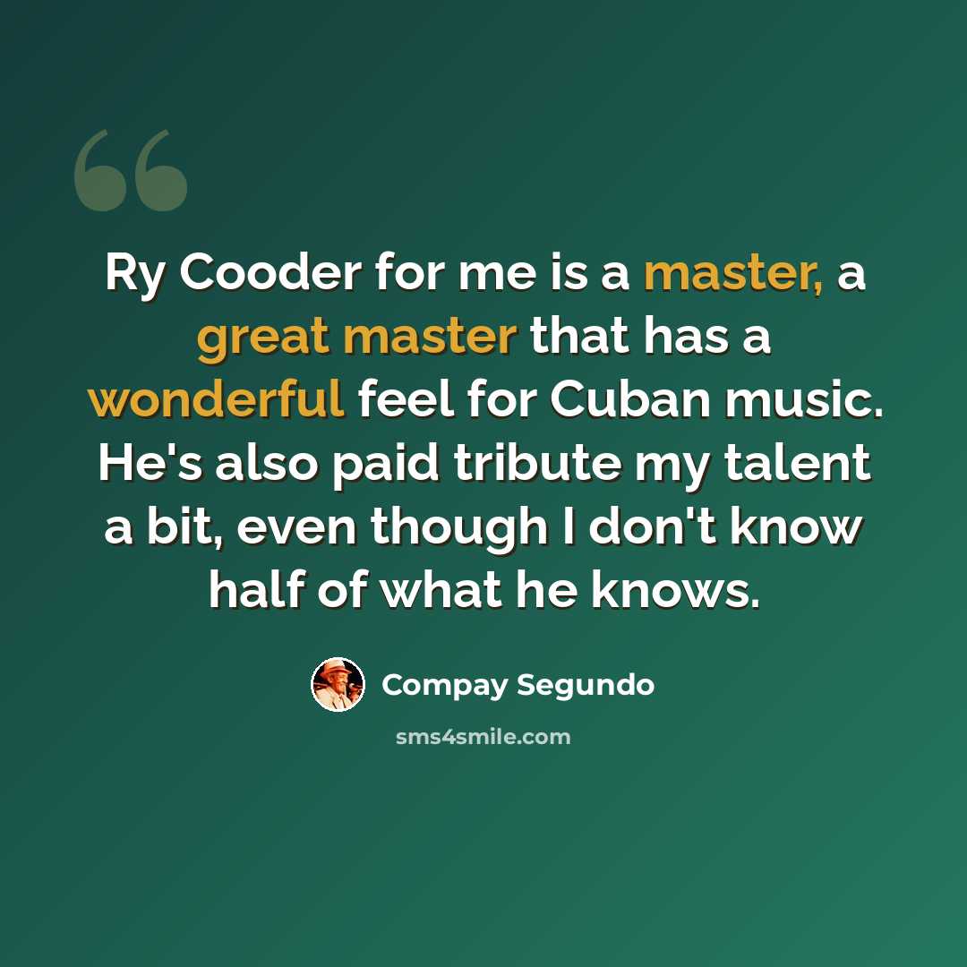 “Ry Cooder for me is a master, a great master that has a wonderful feel for Cuban music. He's also paid tribute my talent a bit, even though I don't know half of what he knows.” quote by Compay Segundo
