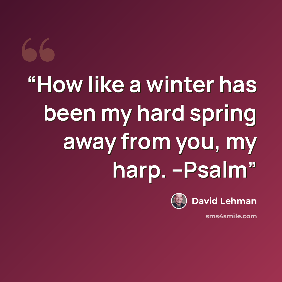 “How like a winter has been my hard spring away from you, my harp. --Psalm” quote by David Lehman