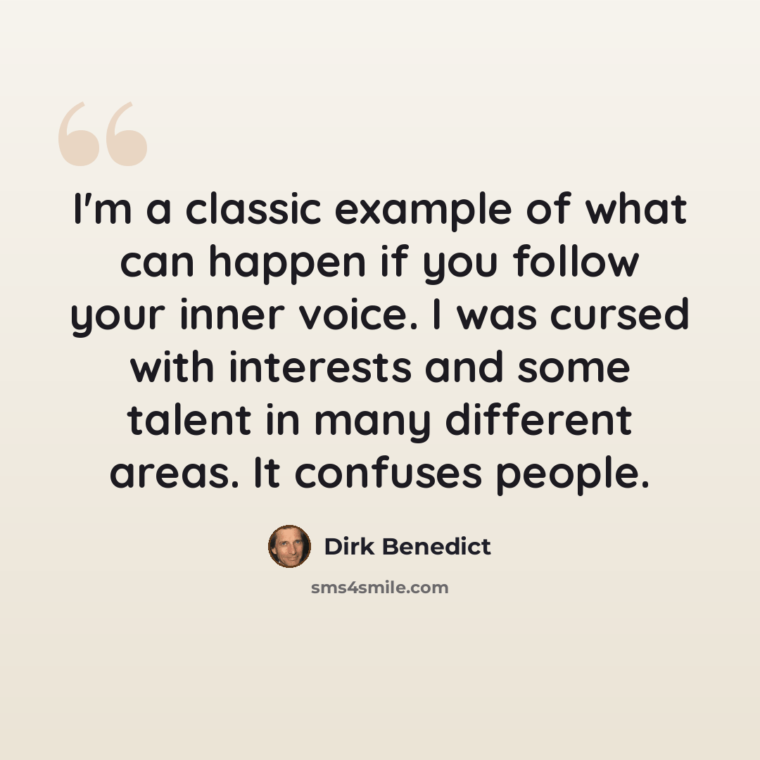 “I'm a classic example of what can happen if you follow your inner voice. I was cursed with interests and some talent in many different areas. It confuses people.” quote by Dirk Benedict