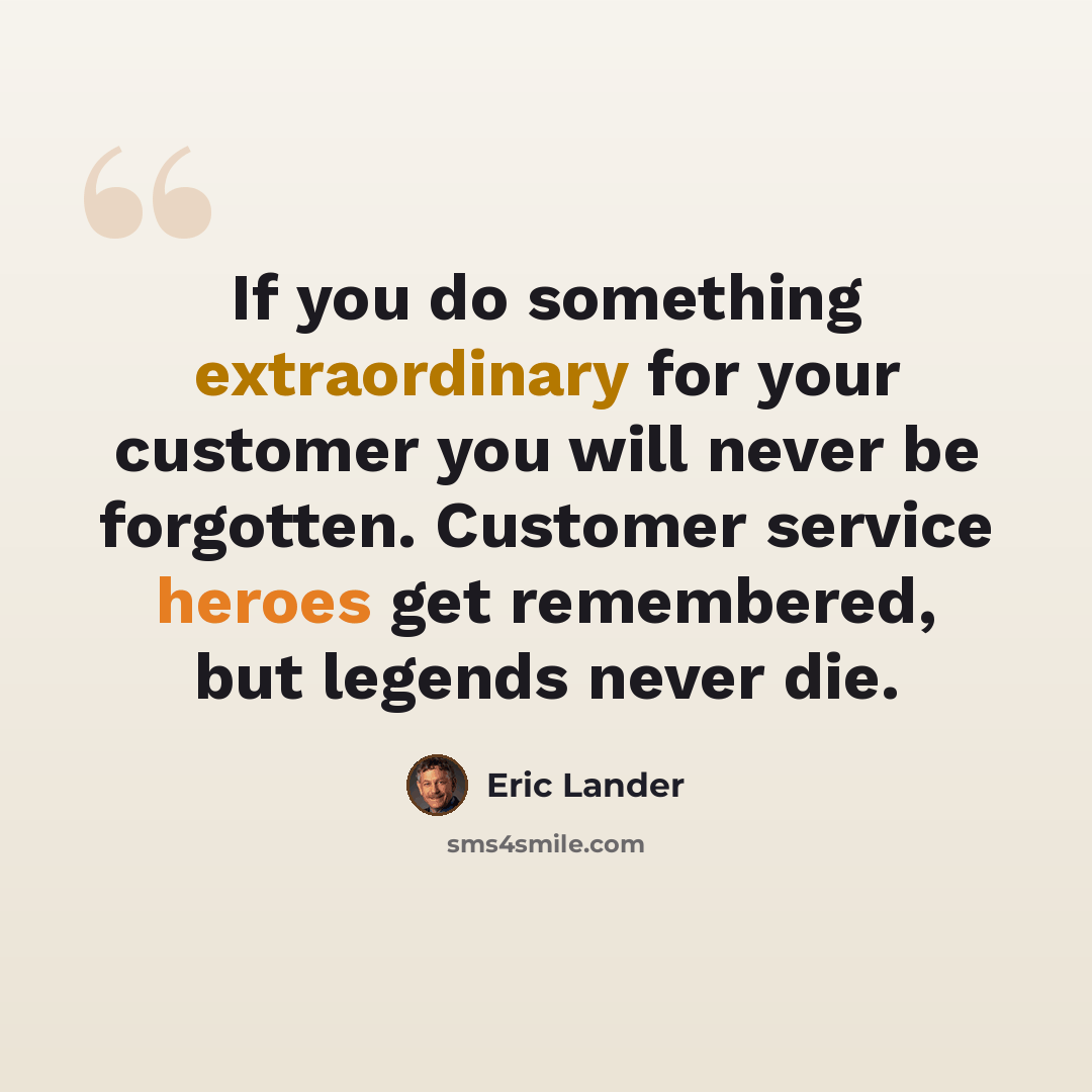 “If you do something extraordinary for your customer you will never be forgotten. Customer service heroes get remembered, but legends never die.” quote by Eric Lander