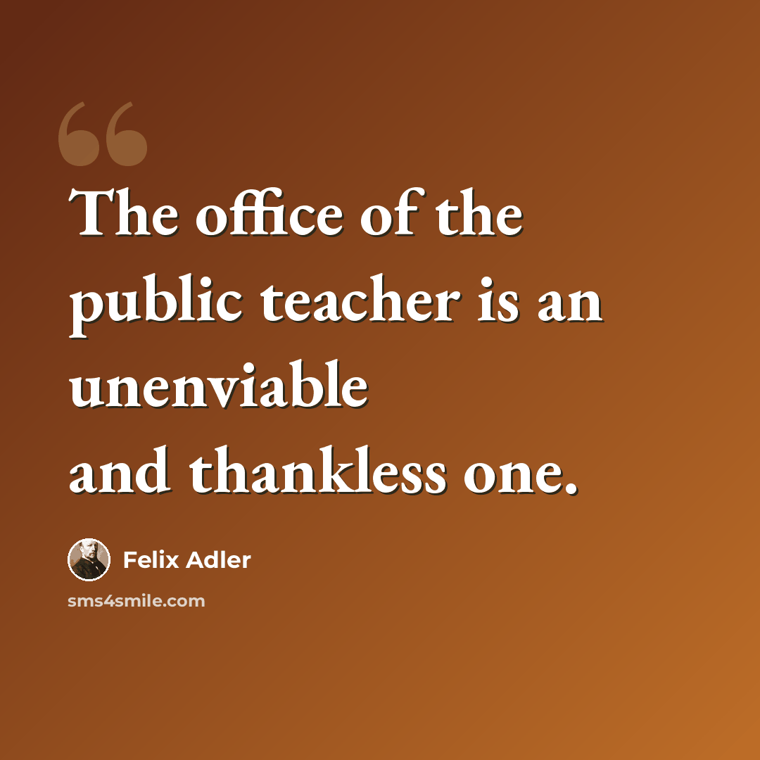 “The office of the public teacher is an unenviable and thankless one.” quote by Felix Adler