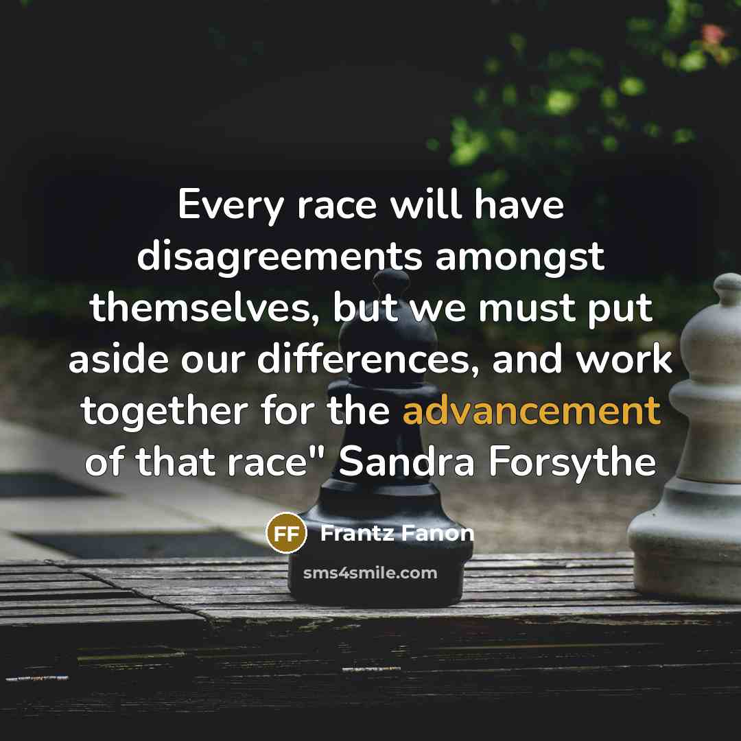 “Every race will have disagreements amongst themselves, but we must put aside our differences, and work together for the advancement of that race" Sandra Forsythe” quote by Frantz Fanon