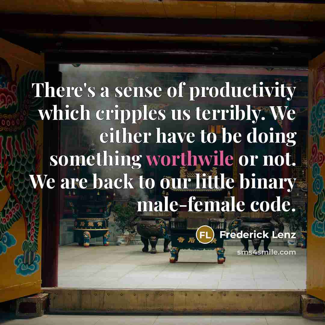 “There's a sense of productivity which cripples us terribly. We either have to be doing something worthwile or not. We are back to our little binary male-female code.” quote by Frederick Lenz