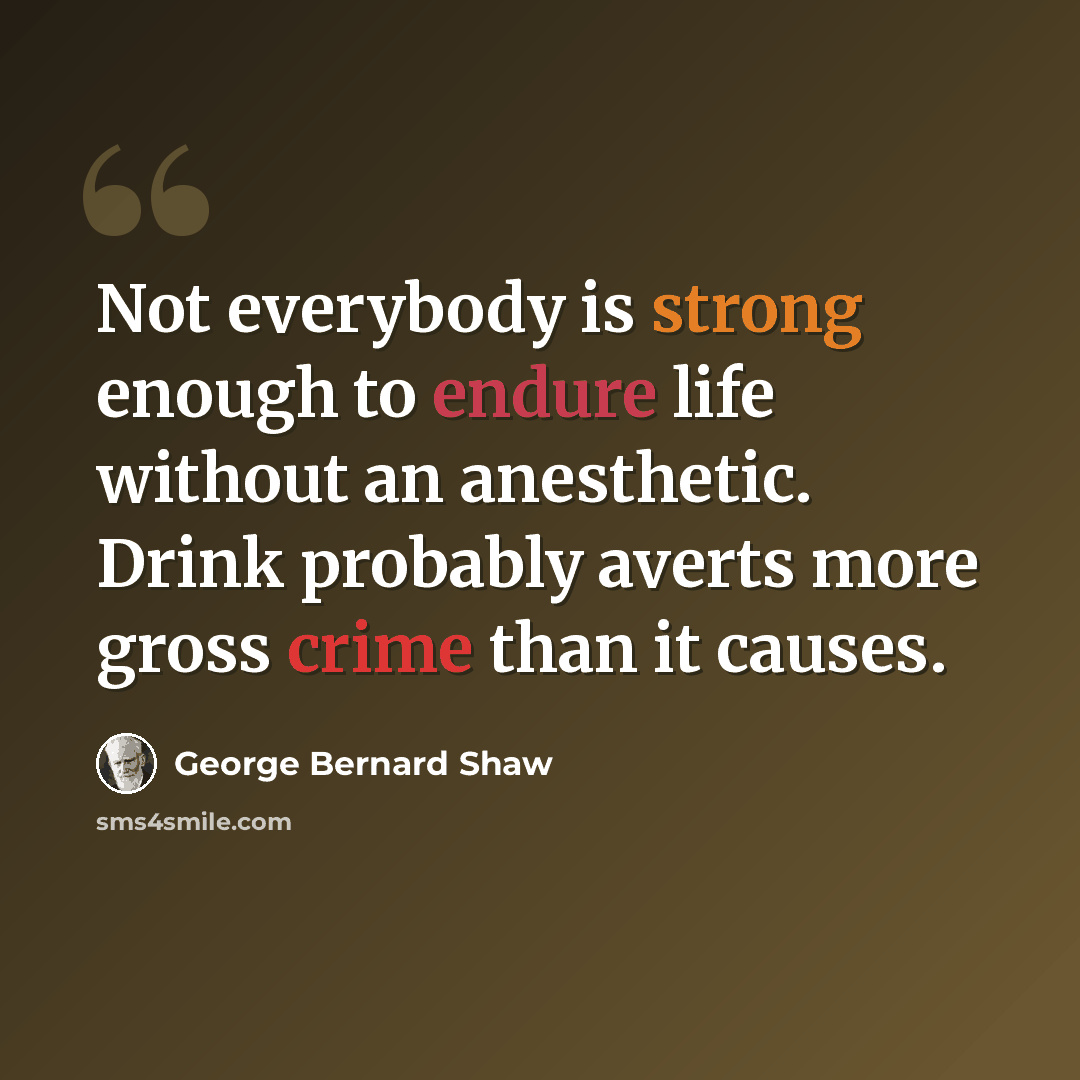“Not everybody is strong enough to endure life without an anesthetic. Drink probably averts more gross crime than it causes.” quote by George Bernard Shaw