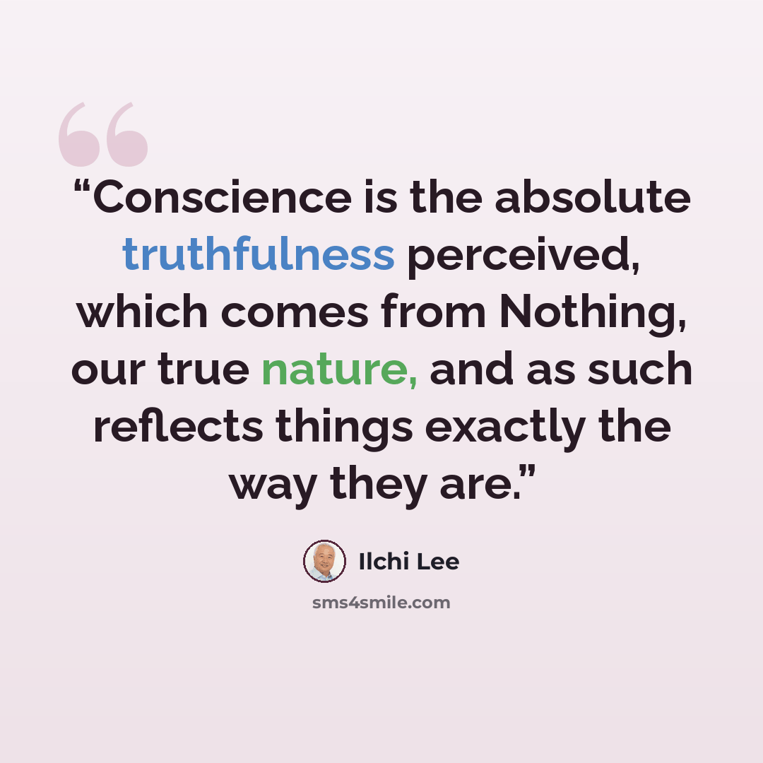 “Conscience is the absolute truthfulness perceived, which comes from Nothing, our true nature, and as such reflects things exactly the way they are.” quote by Ilchi Lee