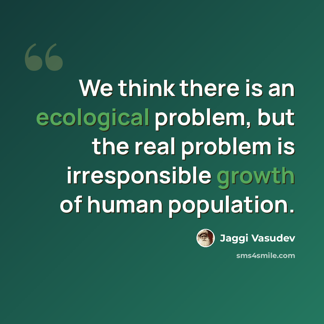 “We think there is an ecological problem, but the real problem is irresponsible growth of human population.” quote by Jaggi Vasudev