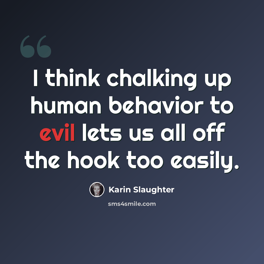 “I think chalking up human behavior to evil lets us all off the hook too easily.” quote by Karin Slaughter