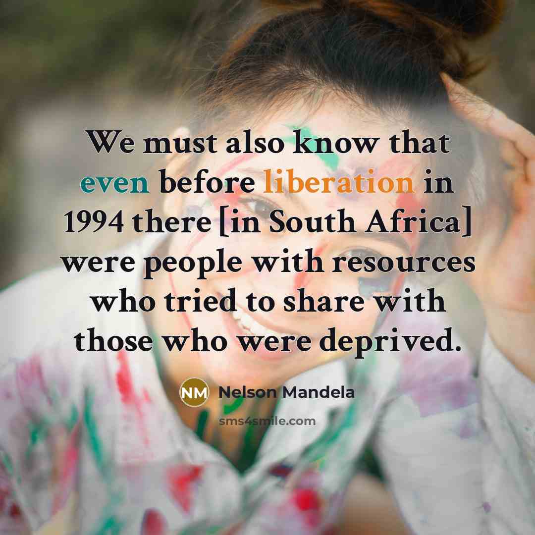 “We must also know that even before liberation in 1994 there [in South Africa] were people with resources who tried to share with those who were deprived.” quote by Nelson Mandela
