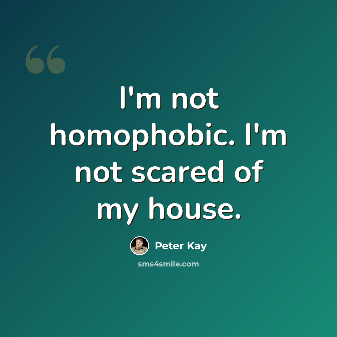 “I'm not homophobic. I'm not scared of my house.” quote by Peter Kay