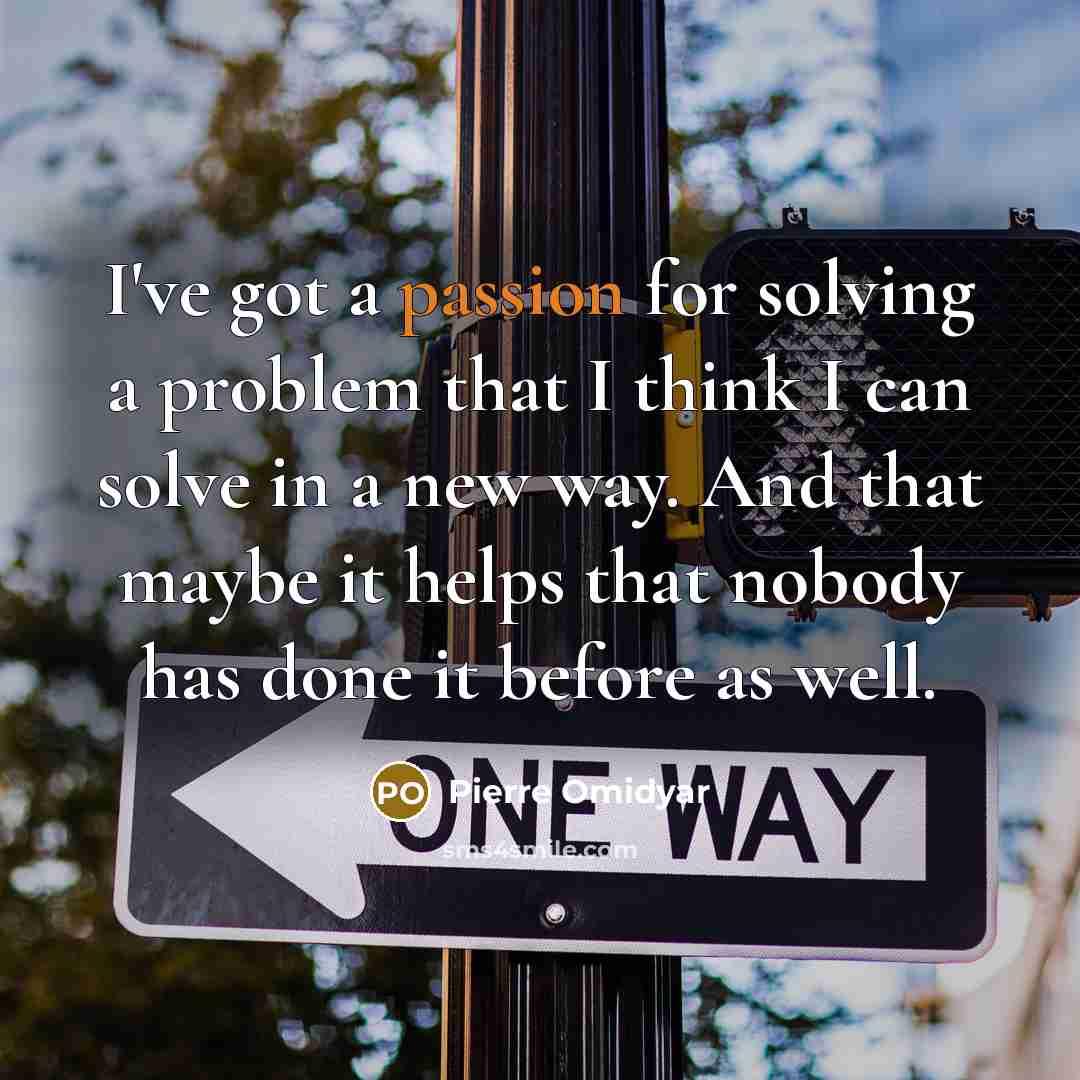 “I've got a passion for solving a problem that I think I can solve in a new way. And that maybe it helps that nobody has done it before as well.” quote by Pierre Omidyar