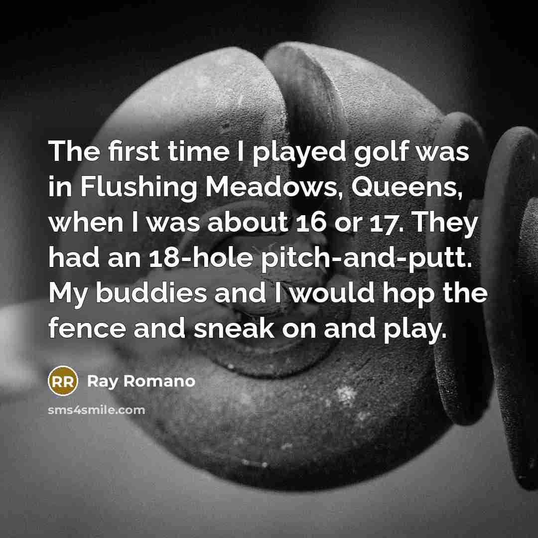 “The first time I played golf was in Flushing Meadows, Queens, when I was about 16 or 17. They had an 18-hole pitch-and-putt. My buddies and I would hop the fence and sneak on and play.” quote by Ray Romano