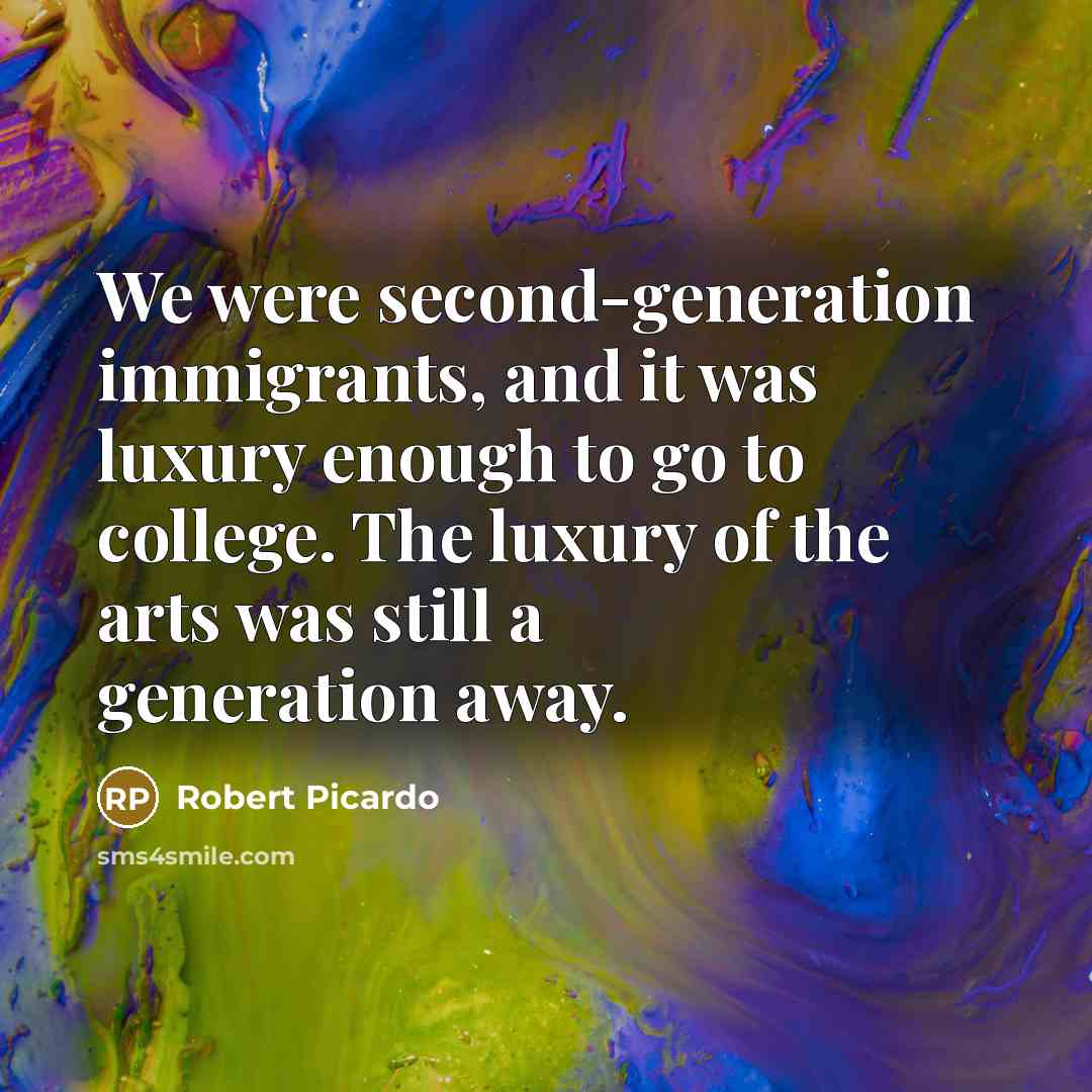 “We were second-generation immigrants, and it was luxury enough to go to college. The luxury of the arts was still a generation away.” quote by Robert Picardo