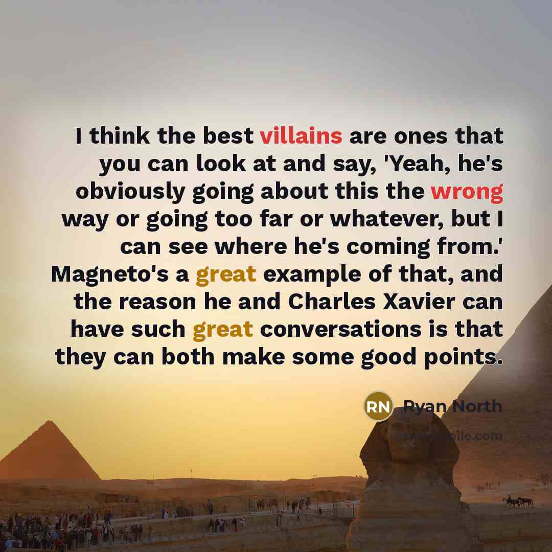 “I think the best villains are ones that you can look at and say, 'Yeah, he's obviously going about this the wrong way or going too far or whatever, but I can see where he's coming from.' Magneto's a great example of that, and the reason he and Charles Xavier can have such great conversations is…” quote by Ryan North