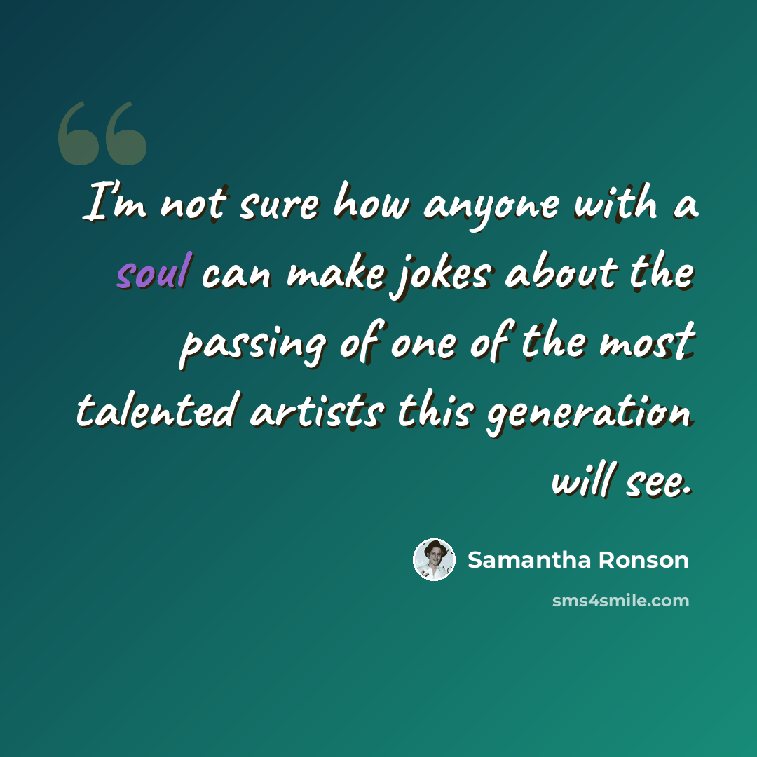 “I'm not sure how anyone with a soul can make jokes about the passing of one of the most talented artists this generation will see.” quote by Samantha Ronson