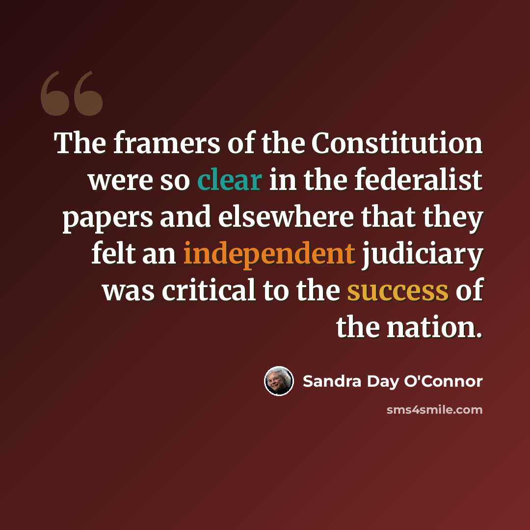 “The framers of the Constitution were so clear in the federalist papers and elsewhere that they felt an independent judiciary was critical to the success of the nation.” quote by Sandra Day O'Connor