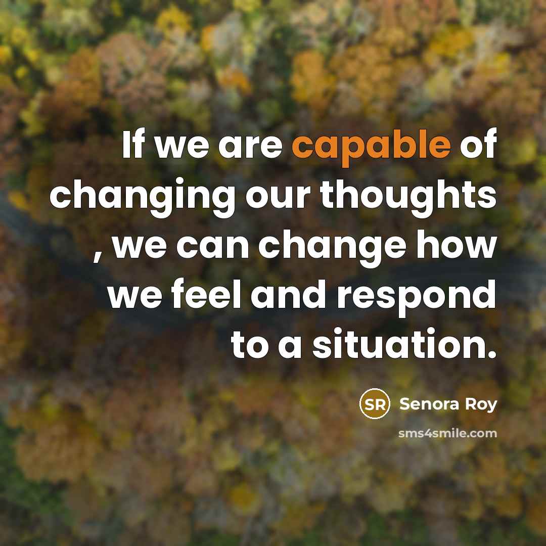“If we are capable of changing our thoughts , we can change how we feel and respond to a situation.” quote by Senora Roy